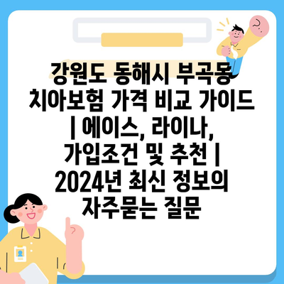 강원도 동해시 부곡동 치아보험 가격 비교 가이드 | 에이스, 라이나, 가입조건 및 추천 | 2024년 최신 정보