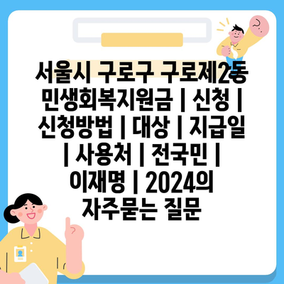 서울시 구로구 구로제2동 민생회복지원금 | 신청 | 신청방법 | 대상 | 지급일 | 사용처 | 전국민 | 이재명 | 2024