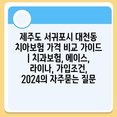 제주도 서귀포시 대천동 치아보험 가격 비교 가이드 | 치과보험, 에이스, 라이나, 가입조건, 2024