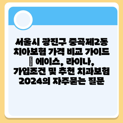 서울시 광진구 중곡제2동 치아보험 가격 비교 가이드 | 에이스, 라이나, 가입조건 및 추천 치과보험 2024