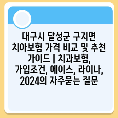 대구시 달성군 구지면 치아보험 가격 비교 및 추천 가이드 | 치과보험, 가입조건, 에이스, 라이나, 2024