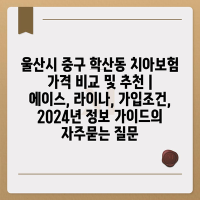 울산시 중구 학산동 치아보험 가격 비교 및 추천 | 에이스, 라이나, 가입조건, 2024년 정보 가이드