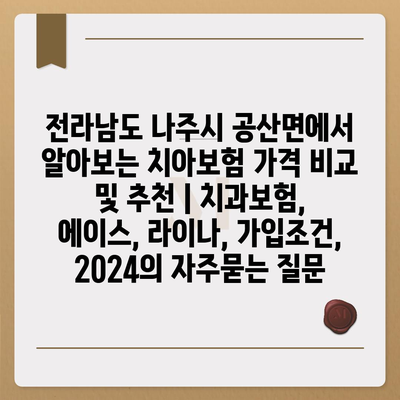 전라남도 나주시 공산면에서 알아보는 치아보험 가격 비교 및 추천 | 치과보험, 에이스, 라이나, 가입조건, 2024