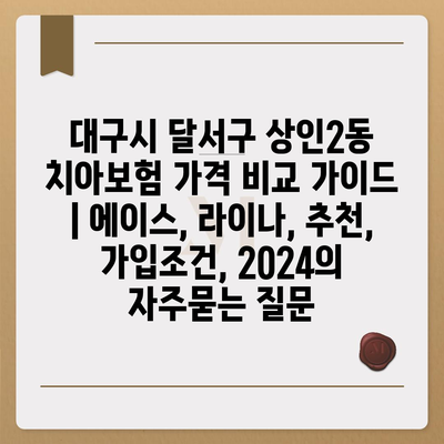 대구시 달서구 상인2동 치아보험 가격 비교 가이드 | 에이스, 라이나, 추천, 가입조건, 2024