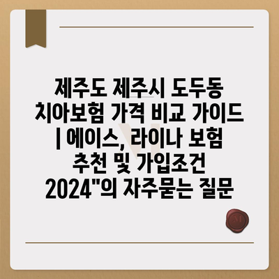 제주도 제주시 도두동 치아보험 가격 비교 가이드 | 에이스, 라이나 보험 추천 및 가입조건 2024"