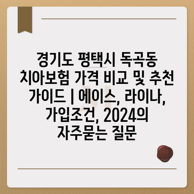 경기도 평택시 독곡동 치아보험 가격 비교 및 추천 가이드 | 에이스, 라이나, 가입조건, 2024