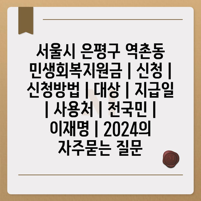 서울시 은평구 역촌동 민생회복지원금 | 신청 | 신청방법 | 대상 | 지급일 | 사용처 | 전국민 | 이재명 | 2024