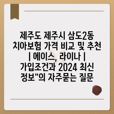 제주도 제주시 삼도2동 치아보험 가격 비교 및 추천 | 에이스, 라이나 | 가입조건과 2024 최신 정보"