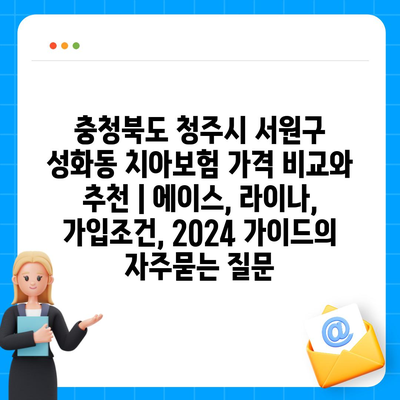 충청북도 청주시 서원구 성화동 치아보험 가격 비교와 추천 | 에이스, 라이나, 가입조건, 2024 가이드