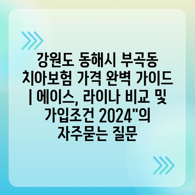 강원도 동해시 부곡동 치아보험 가격 완벽 가이드 | 에이스, 라이나 비교 및 가입조건 2024"