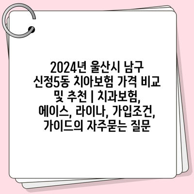 2024년 울산시 남구 신정5동 치아보험 가격 비교 및 추천 | 치과보험, 에이스, 라이나, 가입조건, 가이드