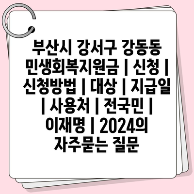 부산시 강서구 강동동 민생회복지원금 | 신청 | 신청방법 | 대상 | 지급일 | 사용처 | 전국민 | 이재명 | 2024