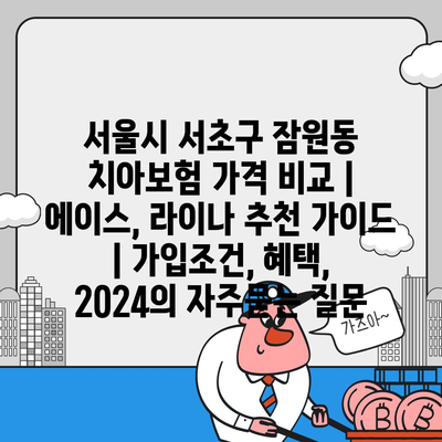 서울시 서초구 잠원동 치아보험 가격 비교 | 에이스, 라이나 추천 가이드 | 가입조건, 혜택, 2024