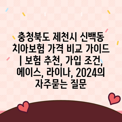 충청북도 제천시 신백동 치아보험 가격 비교 가이드 | 보험 추천, 가입 조건, 에이스, 라이나, 2024