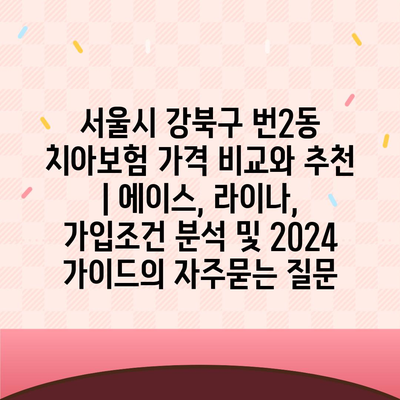 서울시 강북구 번2동 치아보험 가격 비교와 추천 | 에이스, 라이나, 가입조건 분석 및 2024 가이드