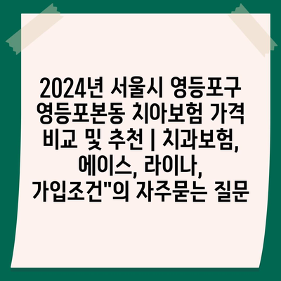 2024년 서울시 영등포구 영등포본동 치아보험 가격 비교 및 추천 | 치과보험, 에이스, 라이나, 가입조건"