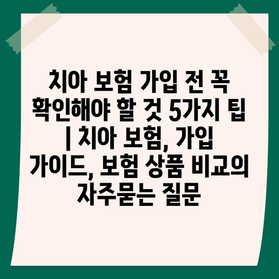 치아 보험 가입 전 꼭 확인해야 할 것 5가지 팁 | 치아 보험, 가입 가이드, 보험 상품 비교