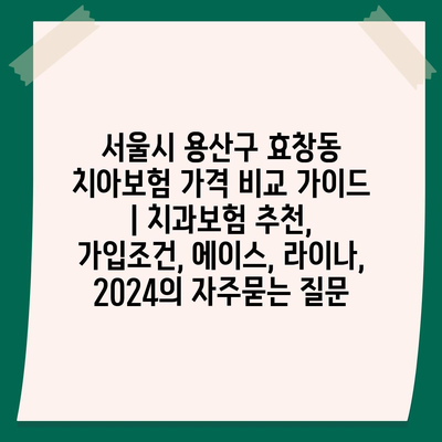 서울시 용산구 효창동 치아보험 가격 비교 가이드 | 치과보험 추천, 가입조건, 에이스, 라이나, 2024