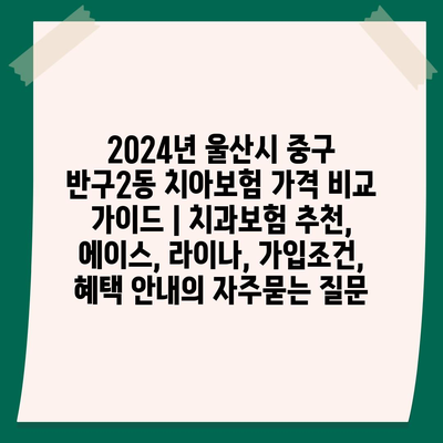 2024년 울산시 중구 반구2동 치아보험 가격 비교 가이드 | 치과보험 추천, 에이스, 라이나, 가입조건, 혜택 안내