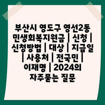 부산시 영도구 영선2동 민생회복지원금 | 신청 | 신청방법 | 대상 | 지급일 | 사용처 | 전국민 | 이재명 | 2024