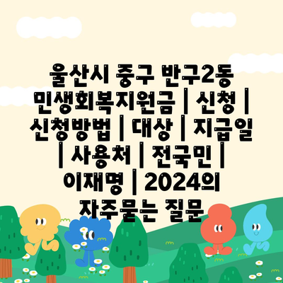 울산시 중구 반구2동 민생회복지원금 | 신청 | 신청방법 | 대상 | 지급일 | 사용처 | 전국민 | 이재명 | 2024