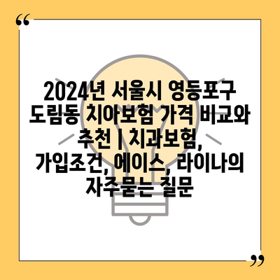 2024년 서울시 영등포구 도림동 치아보험 가격 비교와 추천 | 치과보험, 가입조건, 에이스, 라이나