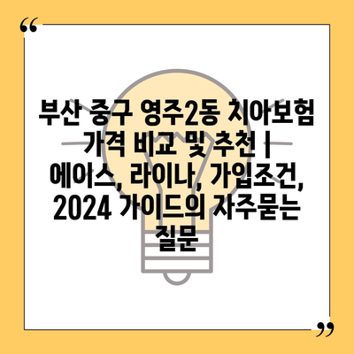 부산 중구 영주2동 치아보험 가격 비교 및 추천 | 에이스, 라이나, 가입조건, 2024 가이드