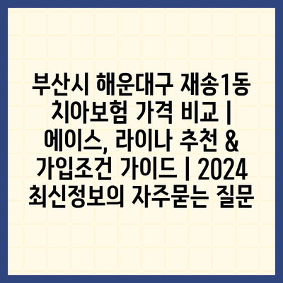 부산시 해운대구 재송1동 치아보험 가격 비교 | 에이스, 라이나 추천 & 가입조건 가이드 | 2024 최신정보