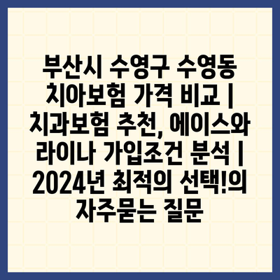 부산시 수영구 수영동 치아보험 가격 비교 | 치과보험 추천, 에이스와 라이나 가입조건 분석 | 2024년 최적의 선택!