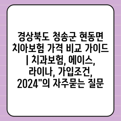 경상북도 청송군 현동면 치아보험 가격 비교 가이드 | 치과보험, 에이스, 라이나, 가입조건, 2024"