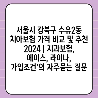 서울시 강북구 수유2동 치아보험 가격 비교 및 추천 2024 | 치과보험, 에이스, 라이나, 가입조건