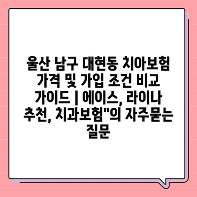 울산 남구 대현동 치아보험 가격 및 가입 조건 비교 가이드 | 에이스, 라이나 추천, 치과보험"