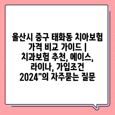 울산시 중구 태화동 치아보험 가격 비교 가이드 | 치과보험 추천, 에이스, 라이나, 가입조건 2024"