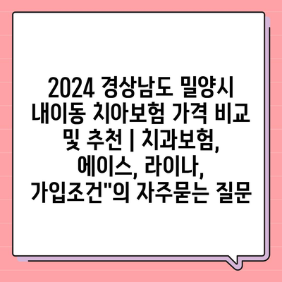 2024 경상남도 밀양시 내이동 치아보험 가격 비교 및 추천 | 치과보험, 에이스, 라이나, 가입조건"