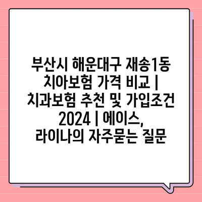 부산시 해운대구 재송1동 치아보험 가격 비교 | 치과보험 추천 및 가입조건 2024 | 에이스, 라이나