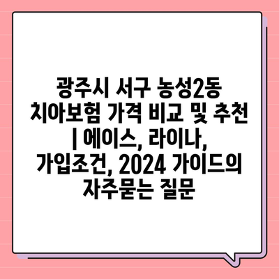 광주시 서구 농성2동 치아보험 가격 비교 및 추천 | 에이스, 라이나, 가입조건, 2024 가이드