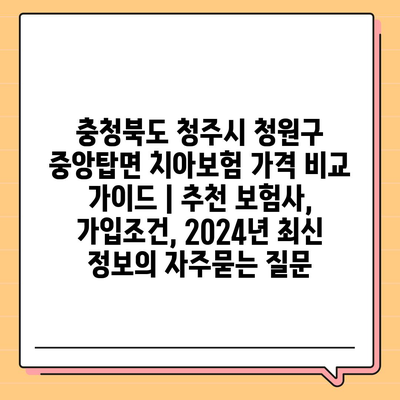 충청북도 청주시 청원구 중앙탑면 치아보험 가격 비교 가이드 | 추천 보험사, 가입조건, 2024년 최신 정보