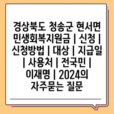 경상북도 청송군 현서면 민생회복지원금 | 신청 | 신청방법 | 대상 | 지급일 | 사용처 | 전국민 | 이재명 | 2024