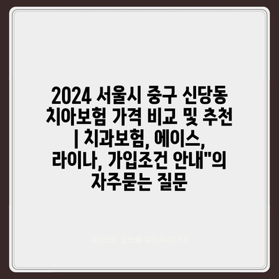 2024 서울시 중구 신당동 치아보험 가격 비교 및 추천 | 치과보험, 에이스, 라이나, 가입조건 안내"