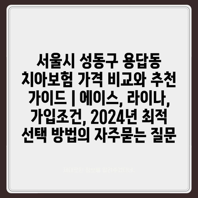 서울시 성동구 용답동 치아보험 가격 비교와 추천 가이드 | 에이스, 라이나, 가입조건, 2024년 최적 선택 방법