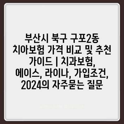 부산시 북구 구포2동 치아보험 가격 비교 및 추천 가이드 | 치과보험, 에이스, 라이나, 가입조건, 2024