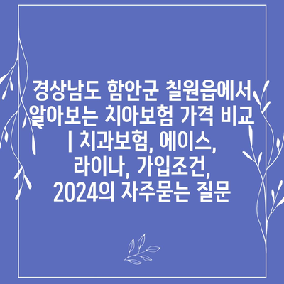 경상남도 함안군 칠원읍에서 알아보는 치아보험 가격 비교 | 치과보험, 에이스, 라이나, 가입조건, 2024