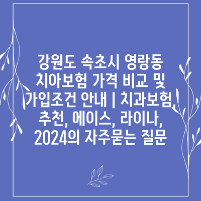 강원도 속초시 영랑동 치아보험 가격 비교 및 가입조건 안내 | 치과보험, 추천, 에이스, 라이나, 2024