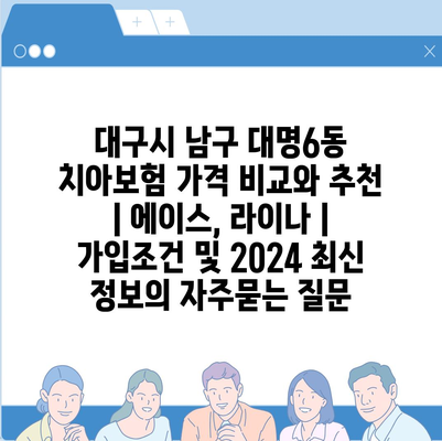 대구시 남구 대명6동 치아보험 가격 비교와 추천 | 에이스, 라이나 | 가입조건 및 2024 최신 정보