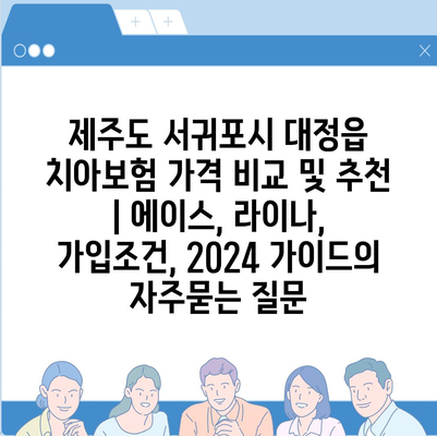 제주도 서귀포시 대정읍 치아보험 가격 비교 및 추천 | 에이스, 라이나, 가입조건, 2024 가이드