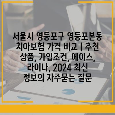 서울시 영등포구 영등포본동 치아보험 가격 비교 | 추천 상품, 가입조건, 에이스, 라이나, 2024 최신 정보