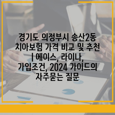 경기도 의정부시 송산2동 치아보험 가격 비교 및 추천 | 에이스, 라이나, 가입조건, 2024 가이드