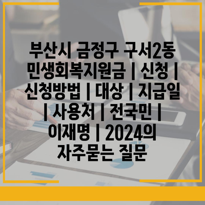 부산시 금정구 구서2동 민생회복지원금 | 신청 | 신청방법 | 대상 | 지급일 | 사용처 | 전국민 | 이재명 | 2024