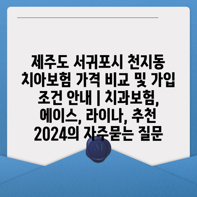 제주도 서귀포시 천지동 치아보험 가격 비교 및 가입 조건 안내 | 치과보험, 에이스, 라이나, 추천 2024