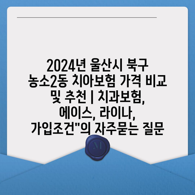 2024년 울산시 북구 농소2동 치아보험 가격 비교 및 추천 | 치과보험, 에이스, 라이나, 가입조건"